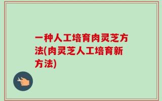 一种人工培育肉灵芝方法(肉灵芝人工培育新方法)