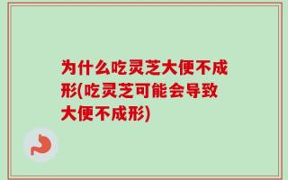 为什么吃灵芝大便不成形(吃灵芝可能会导致大便不成形)