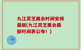 九江灵芝展会时间安排最新(九江灵芝展会最新时间表公布！)