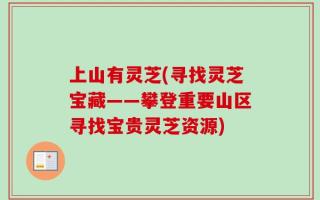 上山有灵芝(寻找灵芝宝藏——攀登重要山区寻找宝贵灵芝资源)