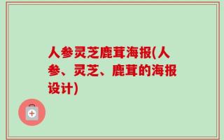 人参灵芝鹿茸海报(人参、灵芝、鹿茸的海报设计)