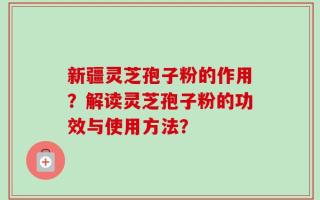 新疆灵芝孢子粉的作用？解读灵芝孢子粉的功效与使用方法？