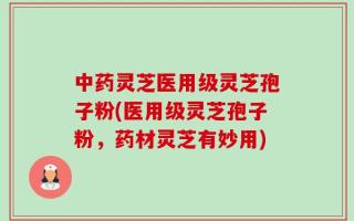 中药灵芝医用级灵芝孢子粉(医用级灵芝孢子粉，药材灵芝有妙用)