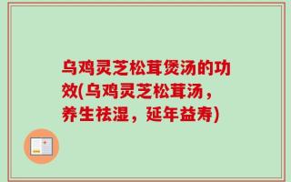 乌鸡灵芝松茸煲汤的功效(乌鸡灵芝松茸汤，养生祛湿，延年益寿)
