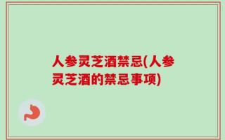 人参灵芝酒禁忌(人参灵芝酒的禁忌事项)