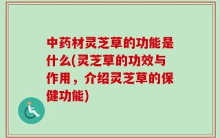 中药材灵芝草的功能是什么(灵芝草的功效与作用，介绍灵芝草的保健功能)