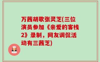 万茜胡歌张灵芝(三位演员参加《亲爱的客栈2》录制，网友调侃活动有三茜芝)