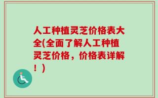 人工种植灵芝价格表大全(全面了解人工种植灵芝价格，价格表详解！)