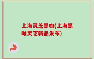 上海灵芝黑咖(上海黑咖灵芝新品发布)