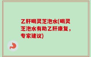 乙肝喝灵芝泡水(喝灵芝泡水有助乙肝康复，专家建议)