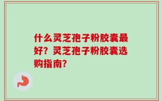 什么灵芝孢子粉胶囊最好？灵芝孢子粉胶囊选购指南？