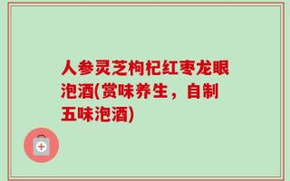 人参灵芝枸杞红枣龙眼泡酒(赏味养生，自制五味泡酒)