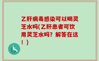 乙肝病毒感染可以喝灵芝水吗(乙肝患者可饮用灵芝水吗？解答在这！)