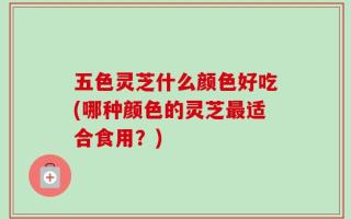 五色灵芝什么颜色好吃(哪种颜色的灵芝最适合食用？)