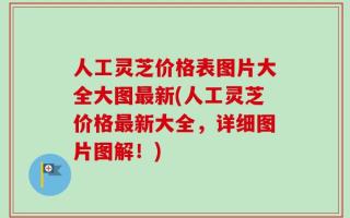 人工灵芝价格表图片大全大图最新(人工灵芝价格最新大全，详细图片图解！)