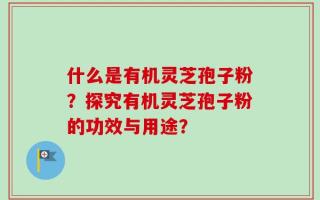 什么是有机灵芝孢子粉？探究有机灵芝孢子粉的功效与用途？