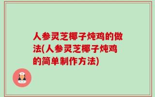 人参灵芝椰子炖鸡的做法(人参灵芝椰子炖鸡的简单制作方法)