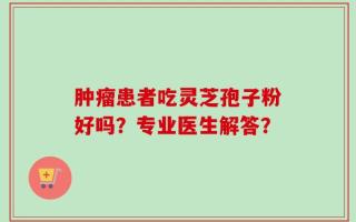 肿瘤患者吃灵芝孢子粉好吗？专业医生解答？