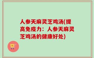人参天麻灵芝鸡汤(提高免疫力：人参天麻灵芝鸡汤的健康好处)
