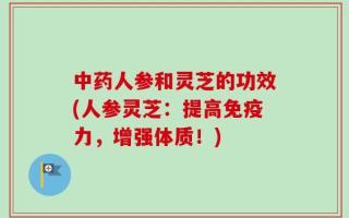 中药人参和灵芝的功效(人参灵芝：提高免疫力，增强体质！)