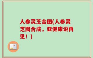 人参灵芝合图(人参灵芝图合成，亚健康说再见！)