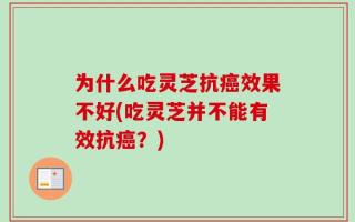 为什么吃灵芝抗癌效果不好(吃灵芝并不能有效抗癌？)