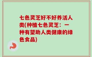 七色灵芝好不好养活人类(种植七色灵芝：一种有望助人类健康的绿色食品)