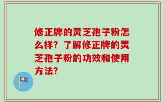 修正牌的灵芝孢子粉怎么样？了解修正牌的灵芝孢子粉的功效和使用方法？