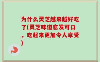 为什么灵芝越来越好吃了(灵芝味道愈发可口，吃起来更加令人享受)