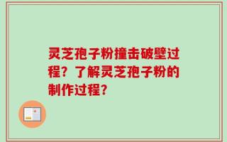 灵芝孢子粉撞击破壁过程？了解灵芝孢子粉的制作过程？