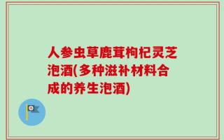 人参虫草鹿茸枸杞灵芝泡酒(多种滋补材料合成的养生泡酒)