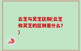 云芝与灵芝区别(云芝和灵芝的区别是什么？)