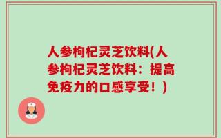 人参枸杞灵芝饮料(人参枸杞灵芝饮料：提高免疫力的口感享受！)