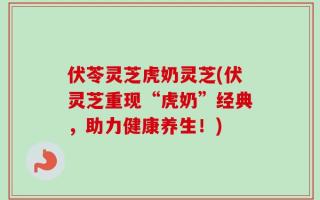 伏苓灵芝虎奶灵芝(伏灵芝重现“虎奶”经典，助力健康养生！)