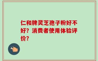 仁和牌灵芝孢子粉好不好？消费者使用体验评价？