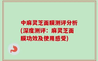 中麻灵芝面膜测评分析(深度测评：麻灵芝面膜功效及使用感受)