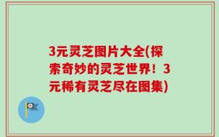 3元灵芝图片大全(探索奇妙的灵芝世界！3元稀有灵芝尽在图集)