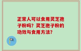 正常人可以食用灵芝孢子粉吗？灵芝孢子粉的功效与食用方法？