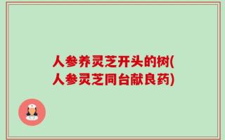 人参养灵芝开头的树(人参灵芝同台献良药)