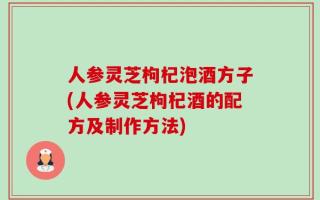 人参灵芝枸杞泡酒方子(人参灵芝枸杞酒的配方及制作方法)