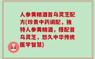 人参黄精酒首乌灵芝配方(珍贵中药调配，独特人参黄精酒，搭配首乌灵芝，悠久中华传统医学智慧)