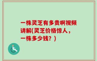 一株灵芝有多贵啊视频讲解(灵芝价格惊人，一株多少钱？)