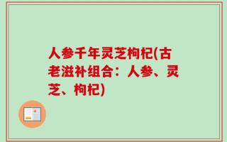 人参千年灵芝枸杞(古老滋补组合：人参、灵芝、枸杞)