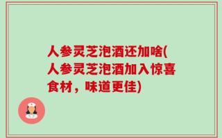 人参灵芝泡酒还加啥(人参灵芝泡酒加入惊喜食材，味道更佳)