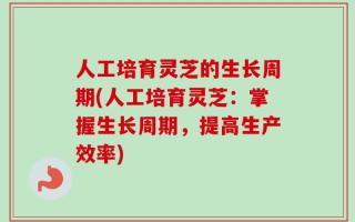 人工培育灵芝的生长周期(人工培育灵芝：掌握生长周期，提高生产效率)