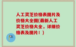 人工灵芝价格表图片及价格大全图(最新人工灵芝价格大全，详细价格表及图片！)