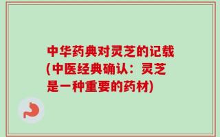 中华药典对灵芝的记载(中医经典确认：灵芝是一种重要的药材)