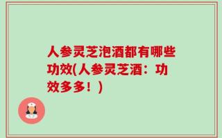 人参灵芝泡酒都有哪些功效(人参灵芝酒：功效多多！)