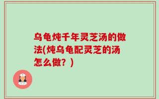 乌龟炖千年灵芝汤的做法(炖乌龟配灵芝的汤怎么做？)
