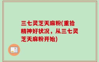 三七灵芝天麻粉(重拾精神好状况，从三七灵芝天麻粉开始)